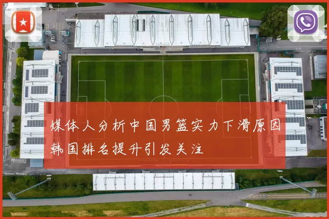 媒体人分析中国男篮实力下滑原因韩国排名提升引发关注