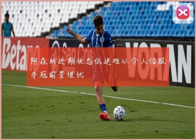 阿森纳近期状态低迷难以令人信服夺冠前景堪忧