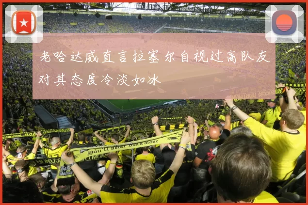 老哈达威直言拉塞尔自视过高队友对其态度冷淡如冰