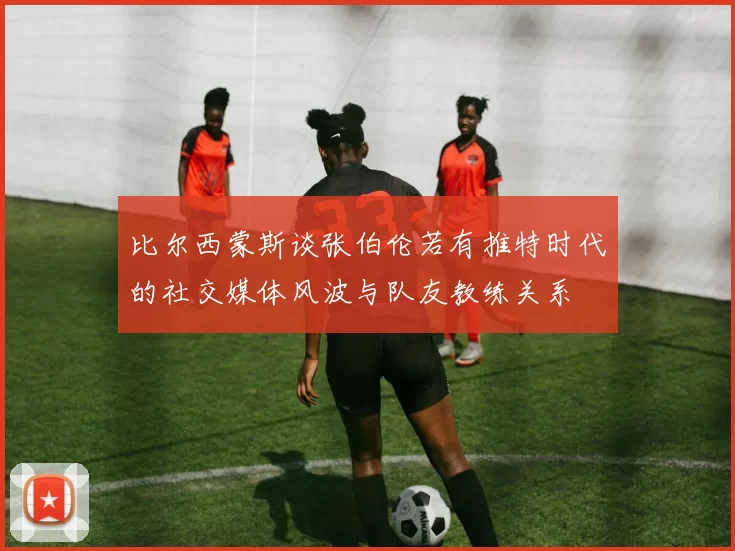 比尔西蒙斯谈张伯伦若有推特时代的社交媒体风波与队友教练关系