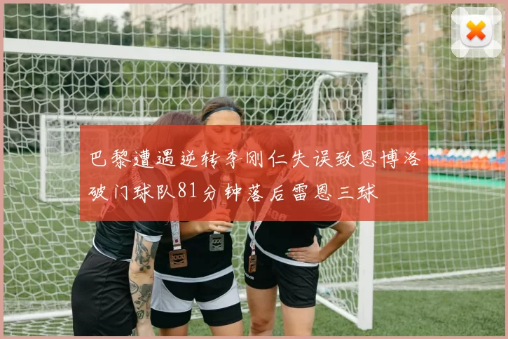 巴黎遭遇逆转李刚仁失误致恩博洛破门球队81分钟落后雷恩三球