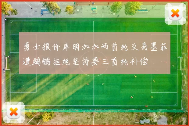 勇士报价库明加加两首轮交易墨菲遭鹈鹕拒绝坚持要三首轮补偿