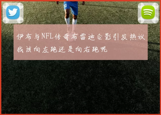 伊布与NFL传奇布雷迪合影引发热议我该向左跑还是向右跑呢