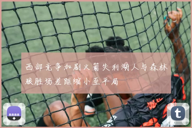 西部竞争加剧火箭失利湖人与森林狼胜场差距缩小至平局
