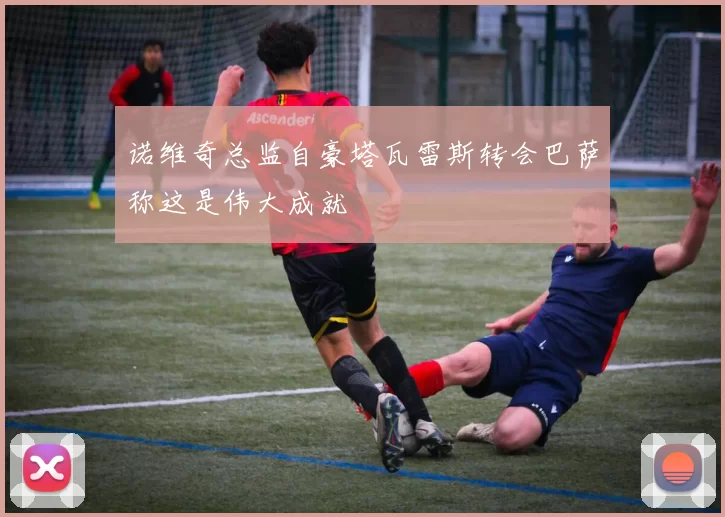 诺维奇总监自豪塔瓦雷斯转会巴萨称这是伟大成就