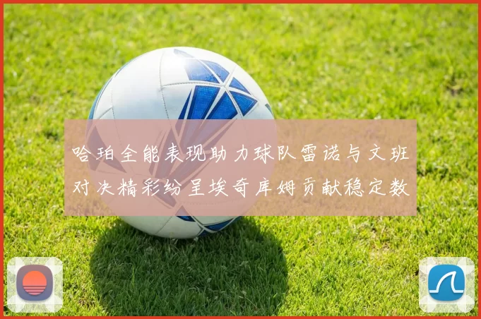 哈珀全能表现助力球队雷诺与文班对决精彩纷呈埃奇库姆贡献稳定数据
