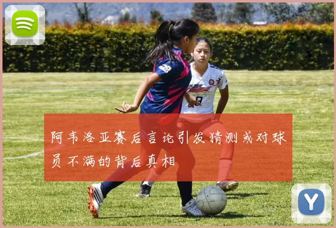 阿韦洛亚赛后言论引发猜测或对球员不满的背后真相