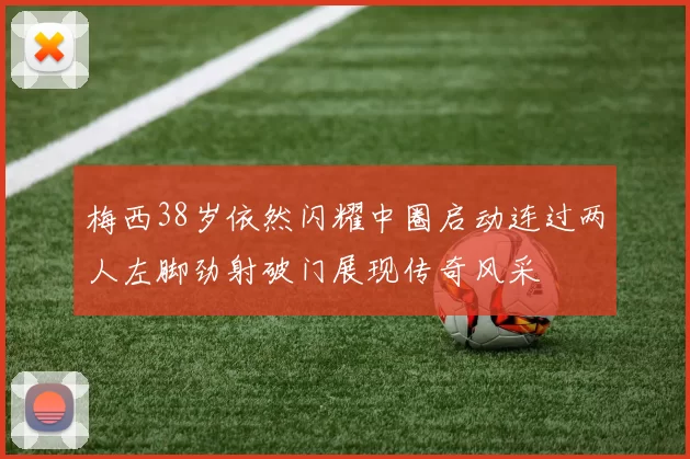梅西38岁依然闪耀中圈启动连过两人左脚劲射破门展现传奇风采