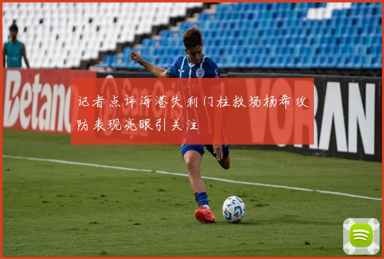 记者点评海港失利门柱救场杨希攻防表现亮眼引关注