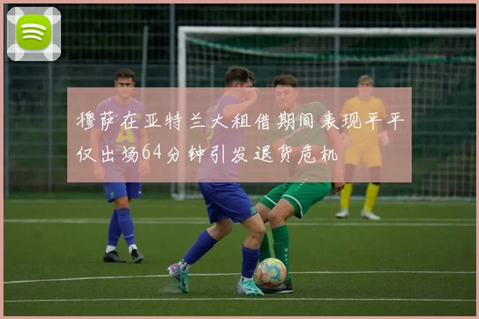 穆萨在亚特兰大租借期间表现平平仅出场64分钟引发退货危机