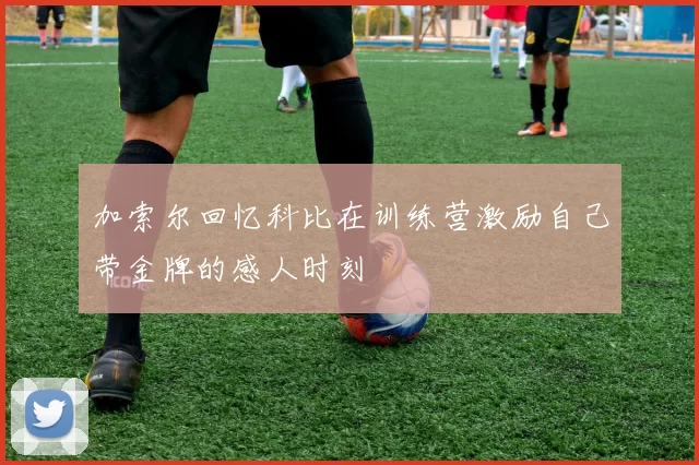 加索尔回忆科比在训练营激励自己带金牌的感人时刻
