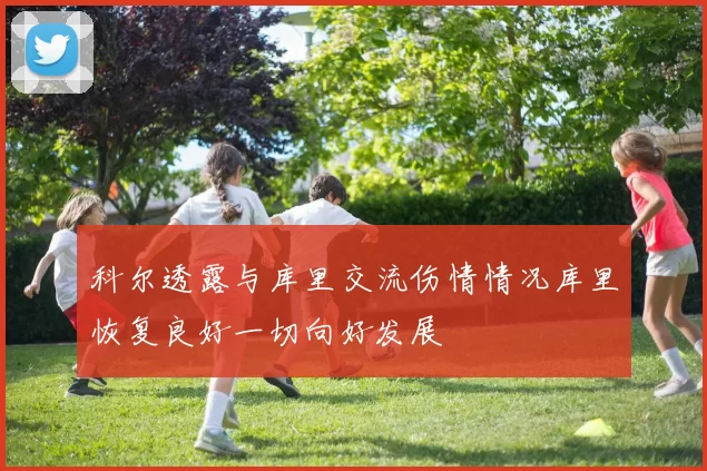 科尔透露与库里交流伤情情况库里恢复良好一切向好发展