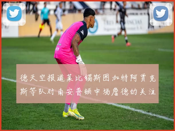 德天空报道莱比锡斯图加特阿贾克斯等队对南安普顿中场詹德的关注情况