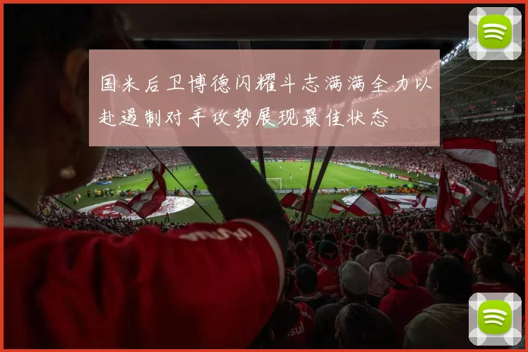 国米后卫博德闪耀斗志满满全力以赴遏制对手攻势展现最佳状态