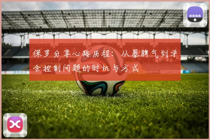 保罗分享心路历程：从暴脾气到学会控制问题的时机与方式