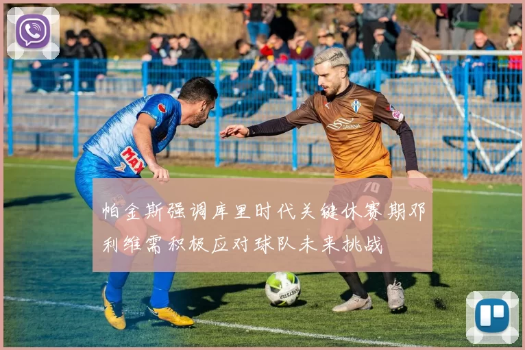 帕金斯强调库里时代关键休赛期邓利维需积极应对球队未来挑战