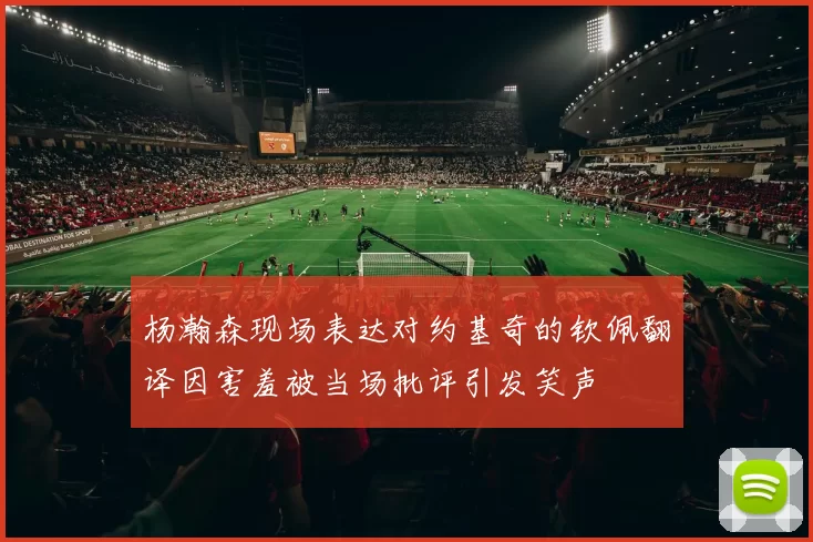 杨瀚森现场表达对约基奇的钦佩翻译因害羞被当场批评引发笑声