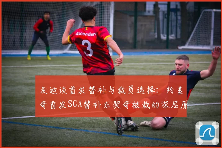麦迪谈首发替补与裁员选择：约基奇首发SGA替补东契奇被裁的深层原因分析