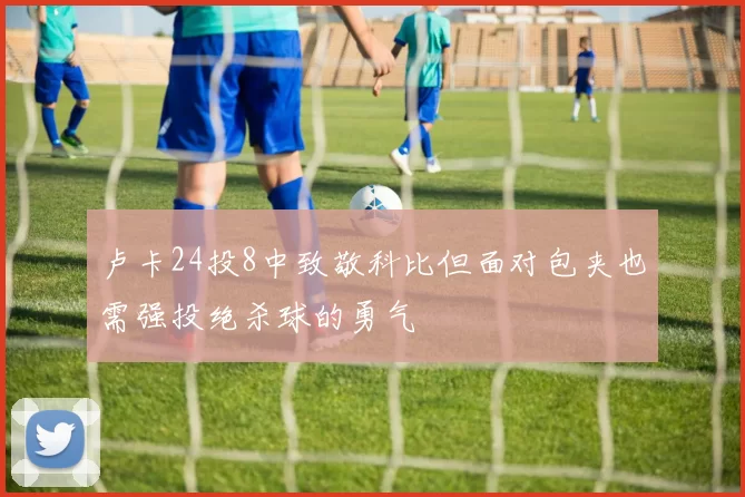 卢卡24投8中致敬科比但面对包夹也需强投绝杀球的勇气