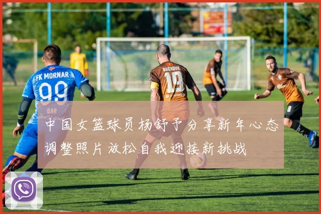 中国女篮球员杨舒予分享新年心态调整照片放松自我迎接新挑战