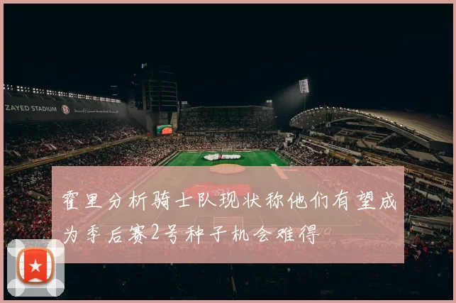 霍里分析骑士队现状称他们有望成为季后赛2号种子机会难得