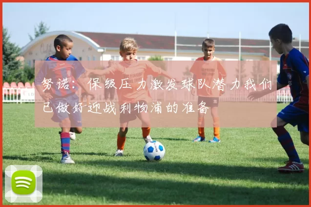 努诺：保级压力激发球队潜力我们已做好迎战利物浦的准备