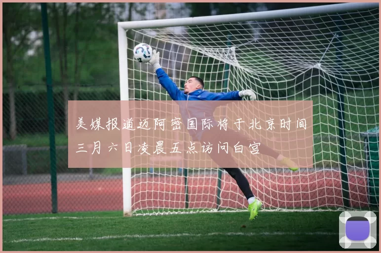 美媒报道迈阿密国际将于北京时间三月六日凌晨五点访问白宫
