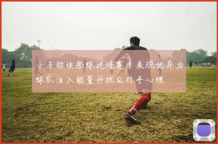 小卡称快船球迷墙赛季表现优异为球队注入能量并扰乱对手心理