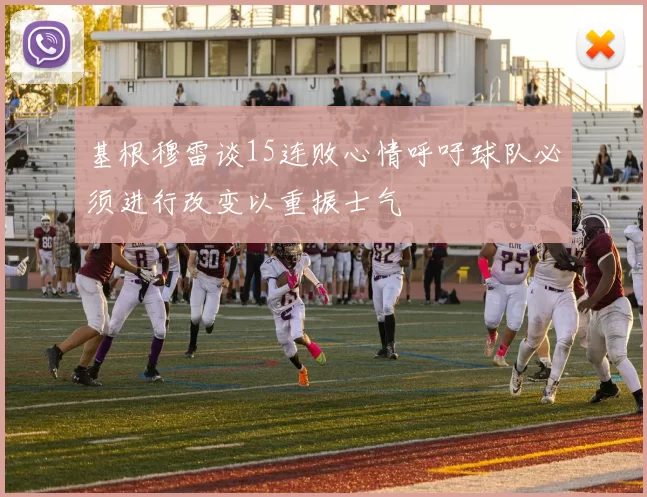 基根穆雷谈15连败心情呼吁球队必须进行改变以重振士气