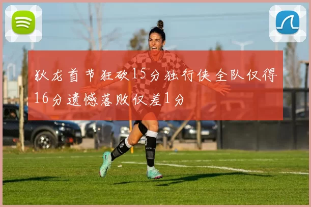 狄龙首节狂砍15分独行侠全队仅得16分遗憾落败仅差1分