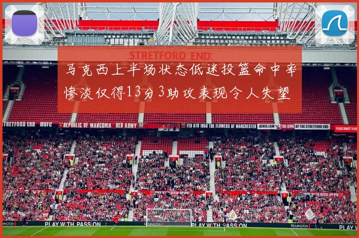马克西上半场状态低迷投篮命中率惨淡仅得13分3助攻表现令人失望