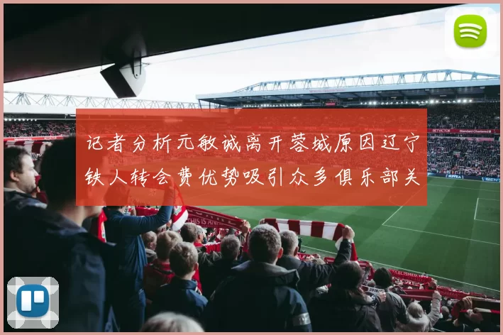 记者分析元敏诚离开蓉城原因辽宁铁人转会费优势吸引众多俱乐部关注