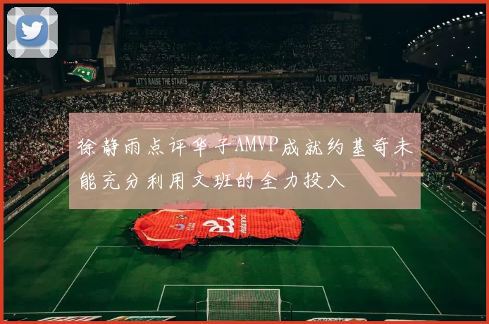 徐静雨点评华子AMVP成就约基奇未能充分利用文班的全力投入