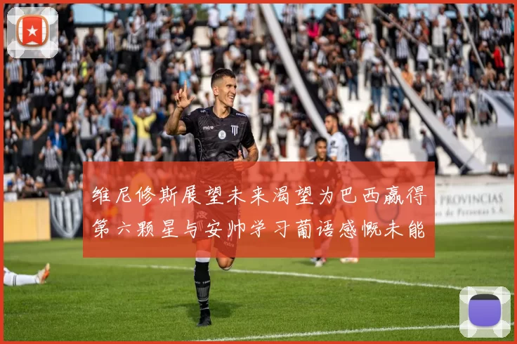 维尼修斯展望未来渴望为巴西赢得第六颗星与安帅学习葡语感慨未能与C罗共事
