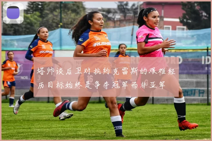 塔帅谈后卫对抗约克雷斯的艰难经历目标始终是争夺冠军而非亚军