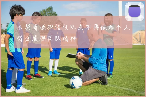 东契奇逐渐信任队友不再依赖个人得分展现团队精神