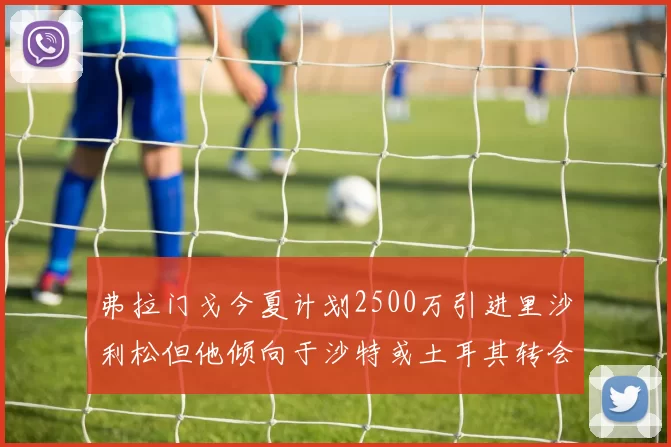 弗拉门戈今夏计划2500万引进里沙利松但他倾向于沙特或土耳其转会