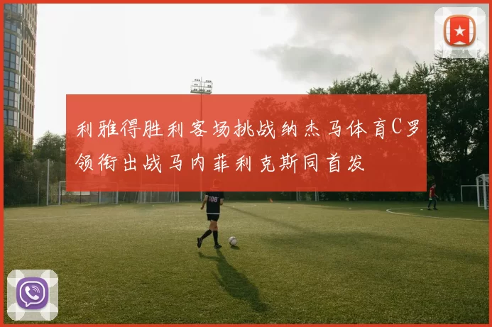 利雅得胜利客场挑战纳杰马体育C罗领衔出战马内菲利克斯同首发